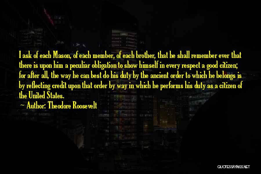 Theodore Roosevelt Quotes: I Ask Of Each Mason, Of Each Member, Of Each Brother, That He Shall Remember Ever That There Is Upon