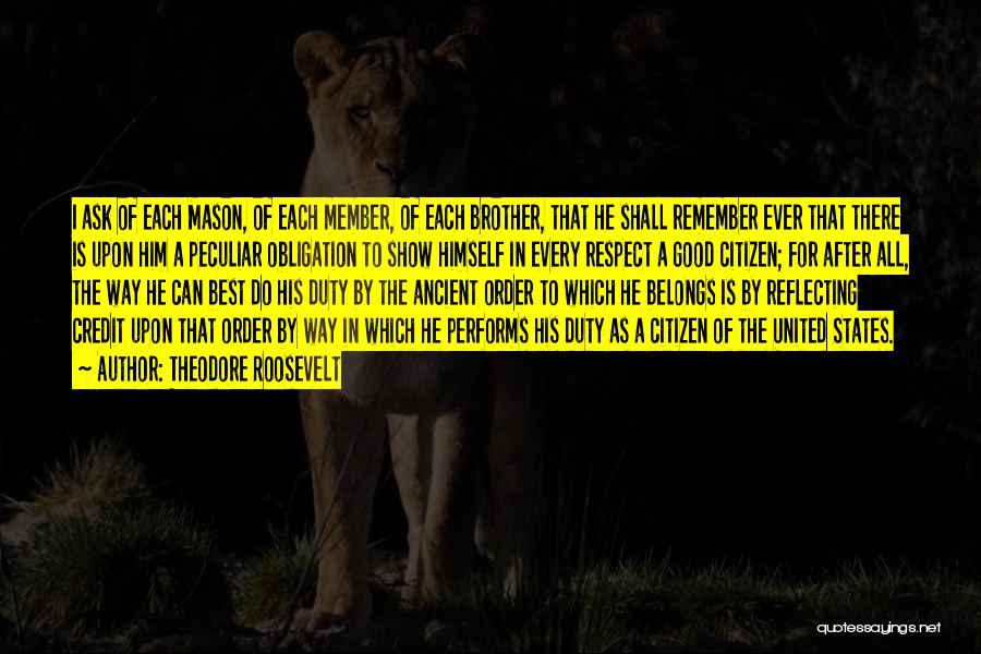 Theodore Roosevelt Quotes: I Ask Of Each Mason, Of Each Member, Of Each Brother, That He Shall Remember Ever That There Is Upon