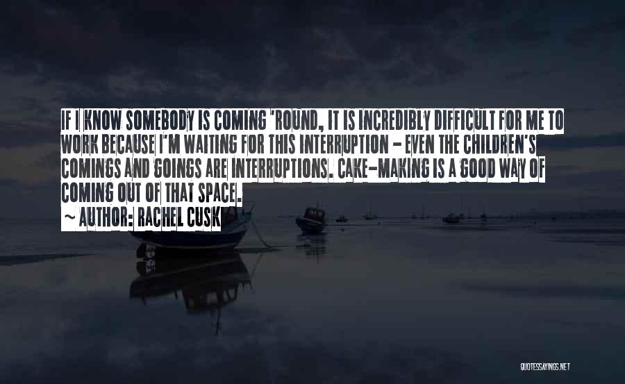 Rachel Cusk Quotes: If I Know Somebody Is Coming 'round, It Is Incredibly Difficult For Me To Work Because I'm Waiting For This