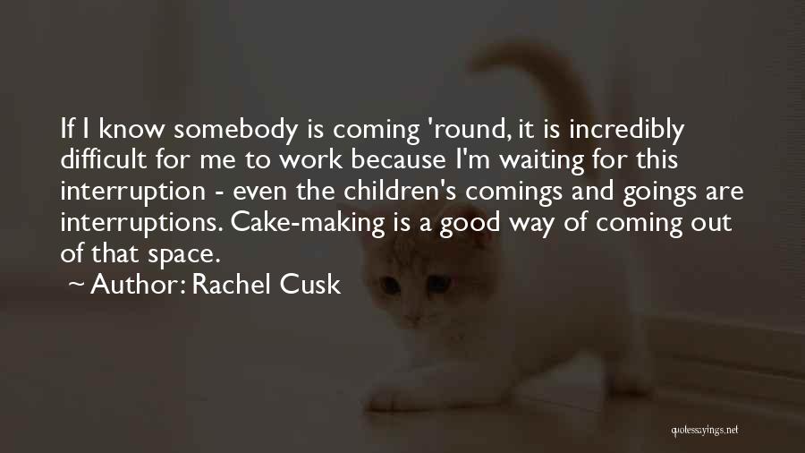 Rachel Cusk Quotes: If I Know Somebody Is Coming 'round, It Is Incredibly Difficult For Me To Work Because I'm Waiting For This