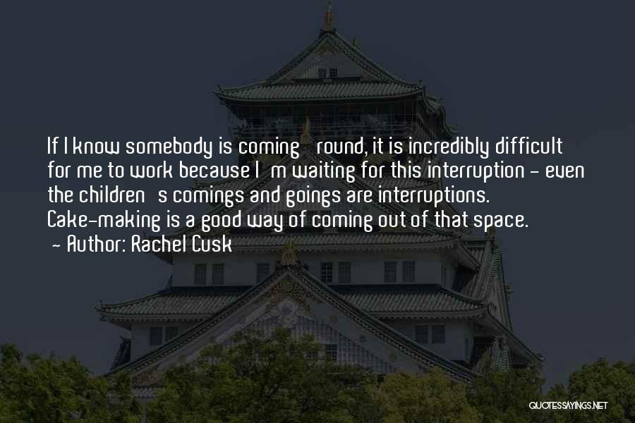 Rachel Cusk Quotes: If I Know Somebody Is Coming 'round, It Is Incredibly Difficult For Me To Work Because I'm Waiting For This