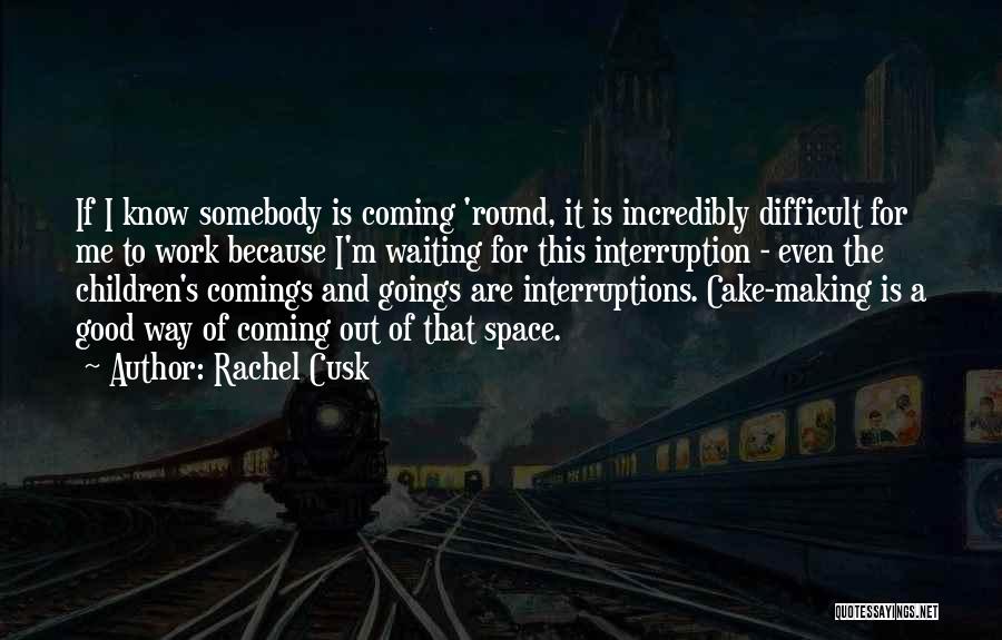 Rachel Cusk Quotes: If I Know Somebody Is Coming 'round, It Is Incredibly Difficult For Me To Work Because I'm Waiting For This