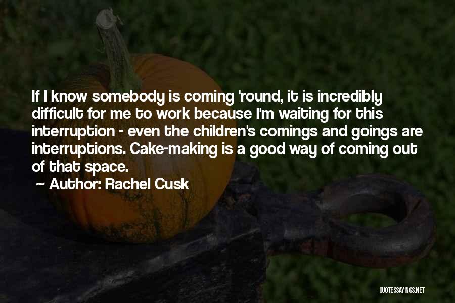 Rachel Cusk Quotes: If I Know Somebody Is Coming 'round, It Is Incredibly Difficult For Me To Work Because I'm Waiting For This