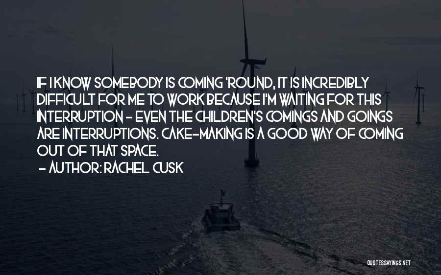 Rachel Cusk Quotes: If I Know Somebody Is Coming 'round, It Is Incredibly Difficult For Me To Work Because I'm Waiting For This