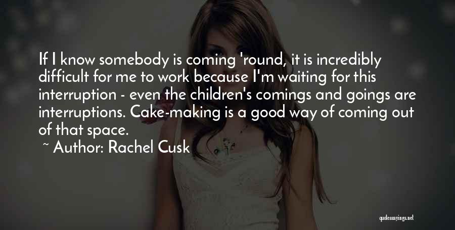 Rachel Cusk Quotes: If I Know Somebody Is Coming 'round, It Is Incredibly Difficult For Me To Work Because I'm Waiting For This