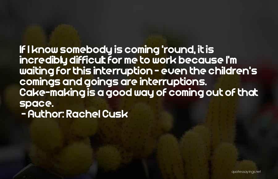 Rachel Cusk Quotes: If I Know Somebody Is Coming 'round, It Is Incredibly Difficult For Me To Work Because I'm Waiting For This