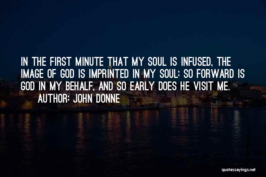 John Donne Quotes: In The First Minute That My Soul Is Infused, The Image Of God Is Imprinted In My Soul; So Forward