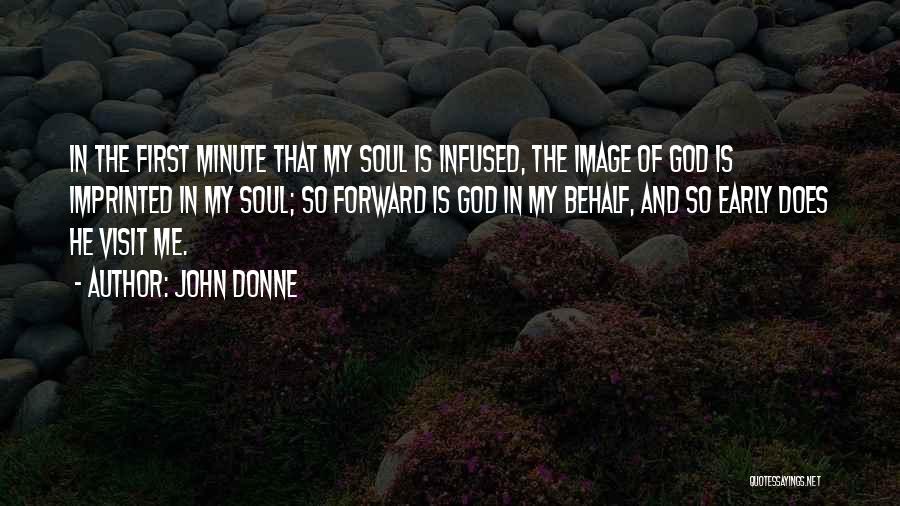 John Donne Quotes: In The First Minute That My Soul Is Infused, The Image Of God Is Imprinted In My Soul; So Forward