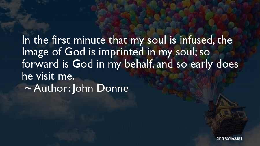 John Donne Quotes: In The First Minute That My Soul Is Infused, The Image Of God Is Imprinted In My Soul; So Forward