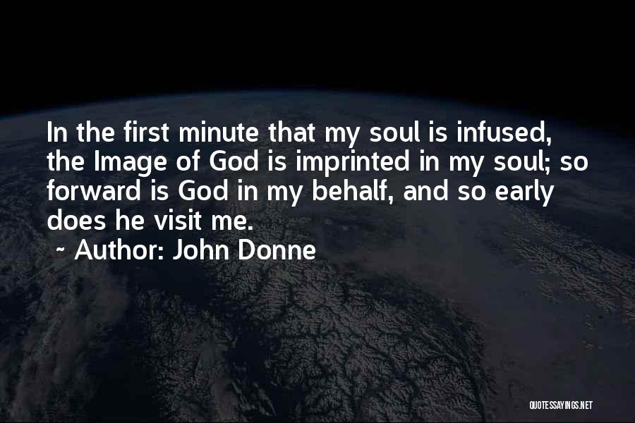 John Donne Quotes: In The First Minute That My Soul Is Infused, The Image Of God Is Imprinted In My Soul; So Forward