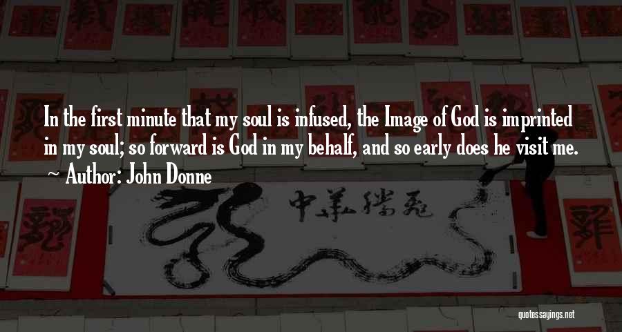 John Donne Quotes: In The First Minute That My Soul Is Infused, The Image Of God Is Imprinted In My Soul; So Forward