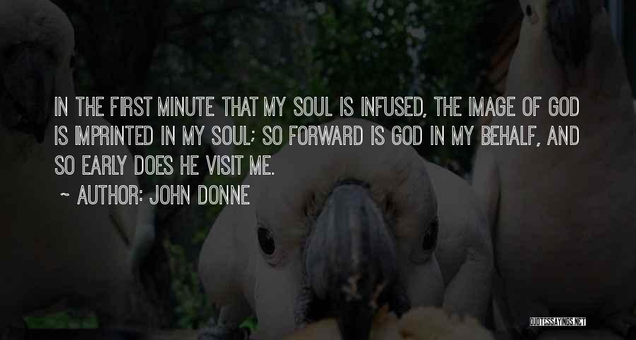 John Donne Quotes: In The First Minute That My Soul Is Infused, The Image Of God Is Imprinted In My Soul; So Forward