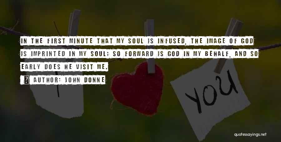 John Donne Quotes: In The First Minute That My Soul Is Infused, The Image Of God Is Imprinted In My Soul; So Forward