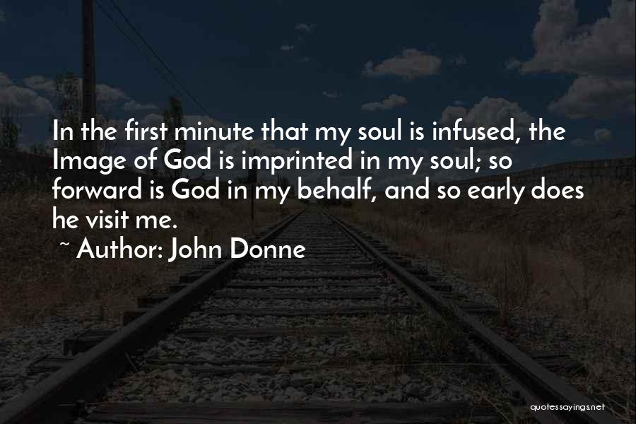 John Donne Quotes: In The First Minute That My Soul Is Infused, The Image Of God Is Imprinted In My Soul; So Forward