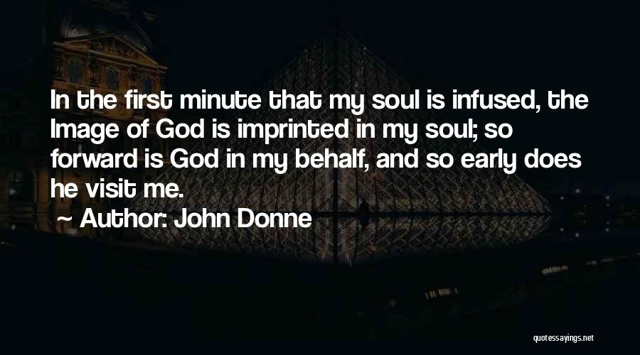 John Donne Quotes: In The First Minute That My Soul Is Infused, The Image Of God Is Imprinted In My Soul; So Forward