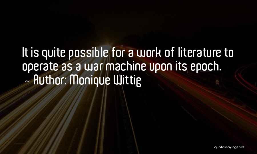 Monique Wittig Quotes: It Is Quite Possible For A Work Of Literature To Operate As A War Machine Upon Its Epoch.