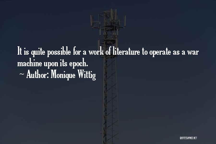 Monique Wittig Quotes: It Is Quite Possible For A Work Of Literature To Operate As A War Machine Upon Its Epoch.