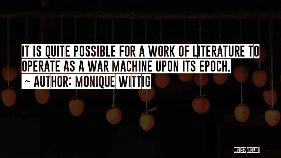 Monique Wittig Quotes: It Is Quite Possible For A Work Of Literature To Operate As A War Machine Upon Its Epoch.