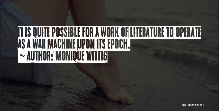 Monique Wittig Quotes: It Is Quite Possible For A Work Of Literature To Operate As A War Machine Upon Its Epoch.