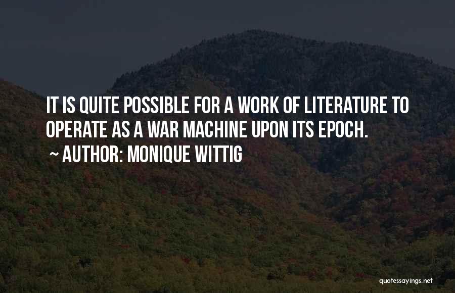 Monique Wittig Quotes: It Is Quite Possible For A Work Of Literature To Operate As A War Machine Upon Its Epoch.