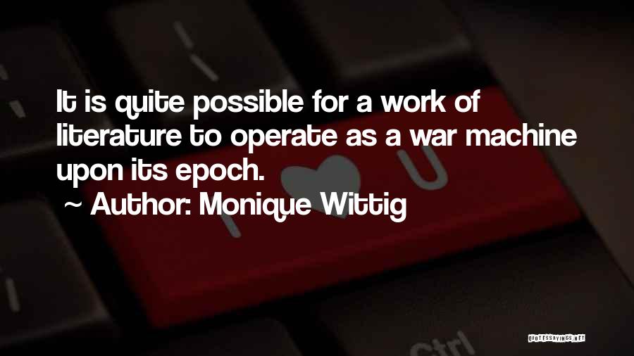 Monique Wittig Quotes: It Is Quite Possible For A Work Of Literature To Operate As A War Machine Upon Its Epoch.