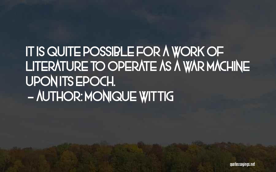 Monique Wittig Quotes: It Is Quite Possible For A Work Of Literature To Operate As A War Machine Upon Its Epoch.