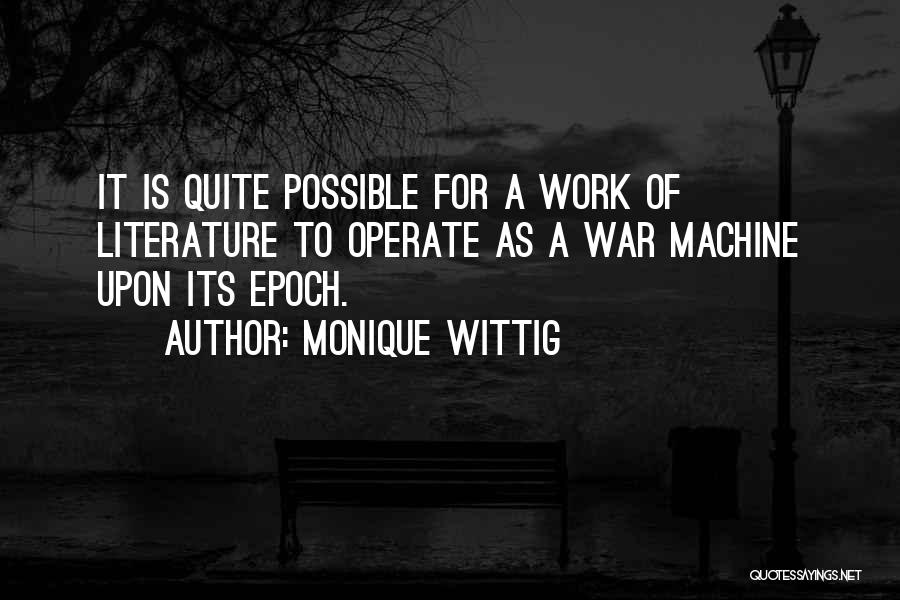 Monique Wittig Quotes: It Is Quite Possible For A Work Of Literature To Operate As A War Machine Upon Its Epoch.