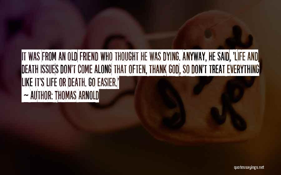 Thomas Arnold Quotes: It Was From An Old Friend Who Thought He Was Dying. Anyway, He Said, 'life And Death Issues Don't Come