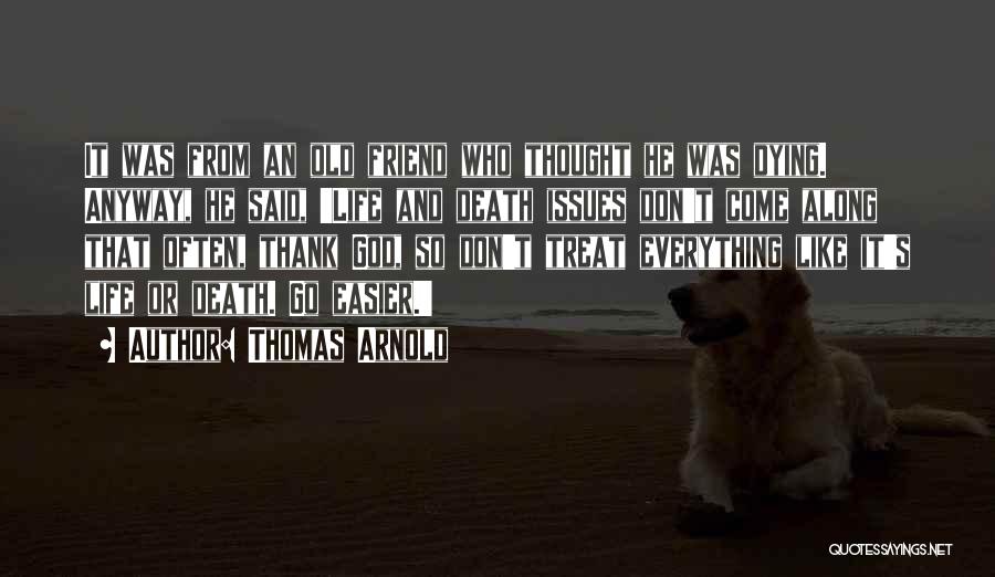 Thomas Arnold Quotes: It Was From An Old Friend Who Thought He Was Dying. Anyway, He Said, 'life And Death Issues Don't Come