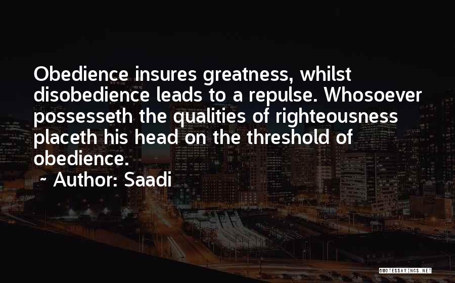 Saadi Quotes: Obedience Insures Greatness, Whilst Disobedience Leads To A Repulse. Whosoever Possesseth The Qualities Of Righteousness Placeth His Head On The