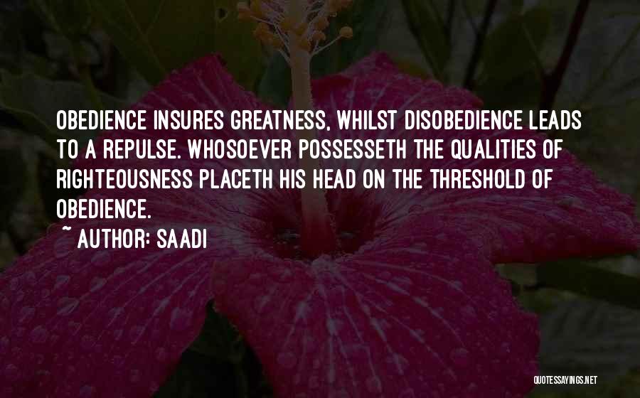 Saadi Quotes: Obedience Insures Greatness, Whilst Disobedience Leads To A Repulse. Whosoever Possesseth The Qualities Of Righteousness Placeth His Head On The