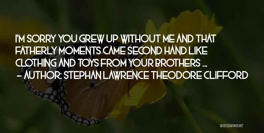 Stephan Lawrence Theodore Clifford Quotes: I'm Sorry You Grew Up Without Me And That Fatherly Moments Came Second Hand Like Clothing And Toys From Your