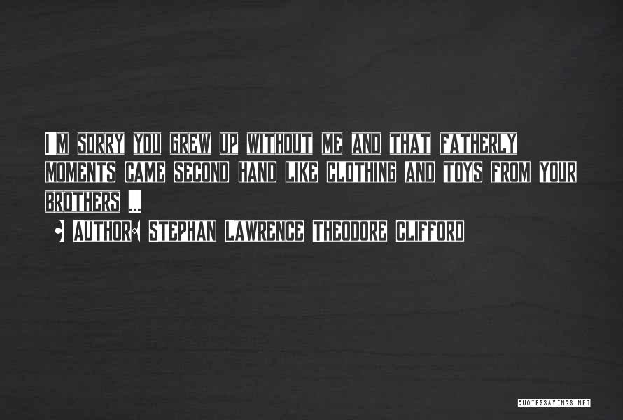 Stephan Lawrence Theodore Clifford Quotes: I'm Sorry You Grew Up Without Me And That Fatherly Moments Came Second Hand Like Clothing And Toys From Your