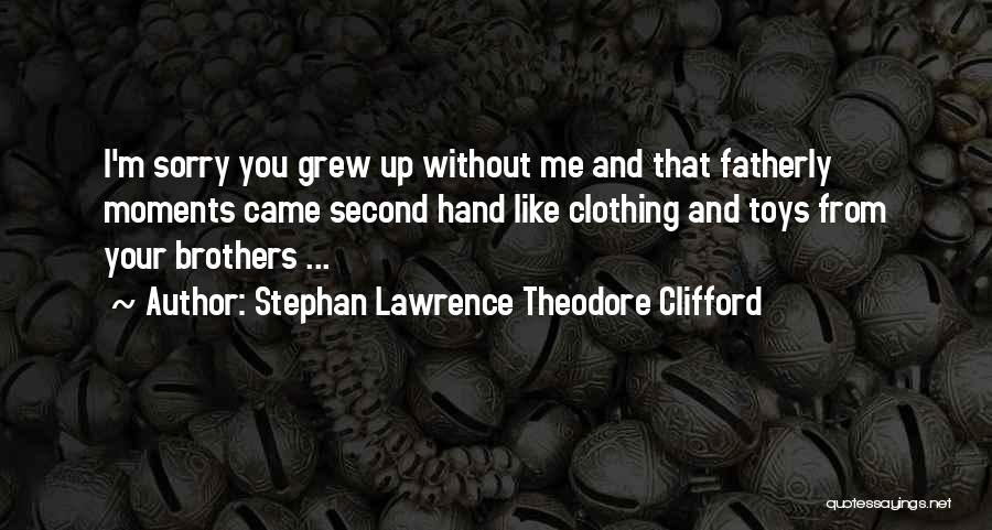 Stephan Lawrence Theodore Clifford Quotes: I'm Sorry You Grew Up Without Me And That Fatherly Moments Came Second Hand Like Clothing And Toys From Your