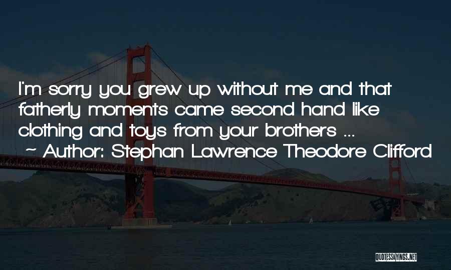 Stephan Lawrence Theodore Clifford Quotes: I'm Sorry You Grew Up Without Me And That Fatherly Moments Came Second Hand Like Clothing And Toys From Your