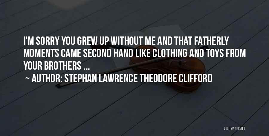 Stephan Lawrence Theodore Clifford Quotes: I'm Sorry You Grew Up Without Me And That Fatherly Moments Came Second Hand Like Clothing And Toys From Your