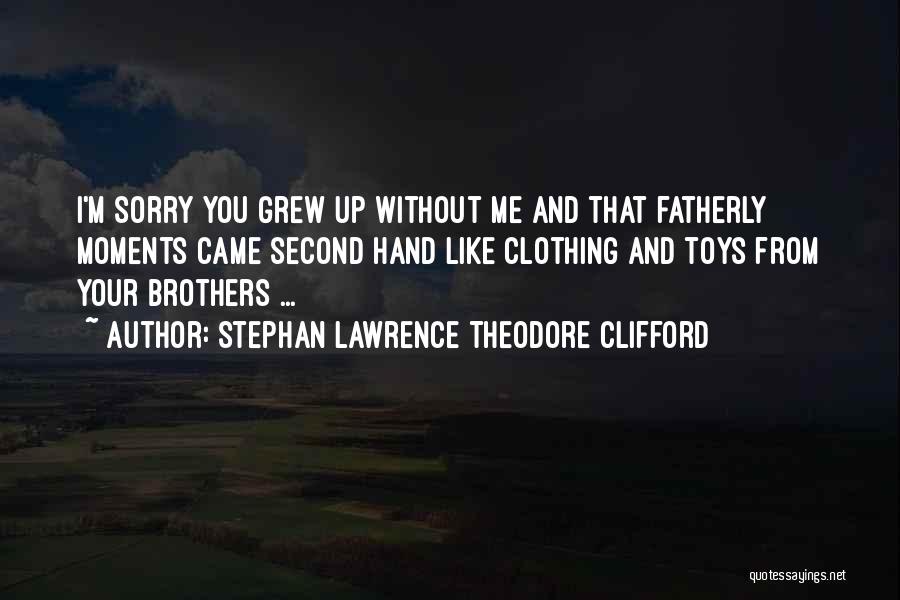 Stephan Lawrence Theodore Clifford Quotes: I'm Sorry You Grew Up Without Me And That Fatherly Moments Came Second Hand Like Clothing And Toys From Your