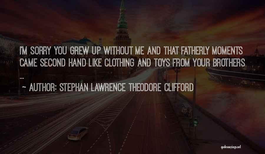 Stephan Lawrence Theodore Clifford Quotes: I'm Sorry You Grew Up Without Me And That Fatherly Moments Came Second Hand Like Clothing And Toys From Your