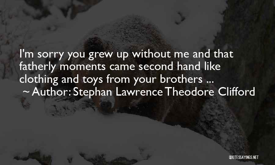 Stephan Lawrence Theodore Clifford Quotes: I'm Sorry You Grew Up Without Me And That Fatherly Moments Came Second Hand Like Clothing And Toys From Your