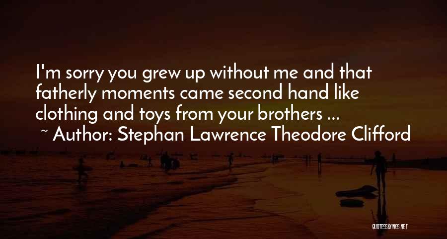 Stephan Lawrence Theodore Clifford Quotes: I'm Sorry You Grew Up Without Me And That Fatherly Moments Came Second Hand Like Clothing And Toys From Your