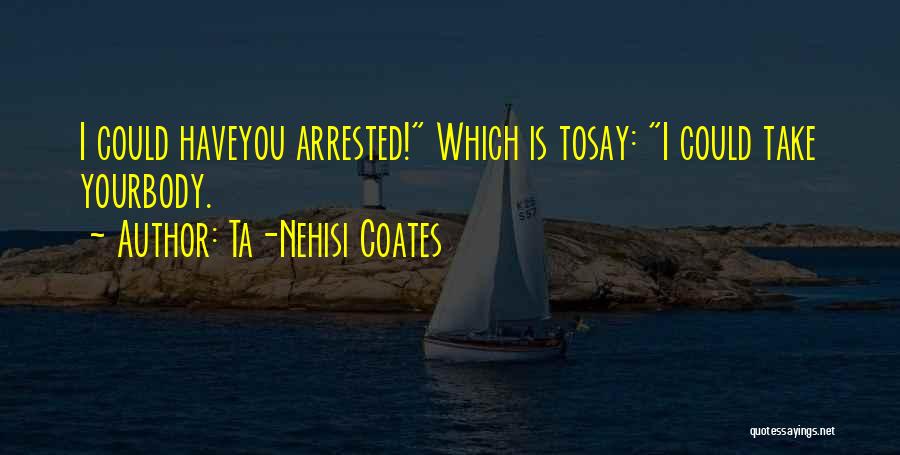 Ta-Nehisi Coates Quotes: I Could Haveyou Arrested! Which Is Tosay: I Could Take Yourbody.