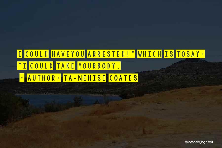 Ta-Nehisi Coates Quotes: I Could Haveyou Arrested! Which Is Tosay: I Could Take Yourbody.