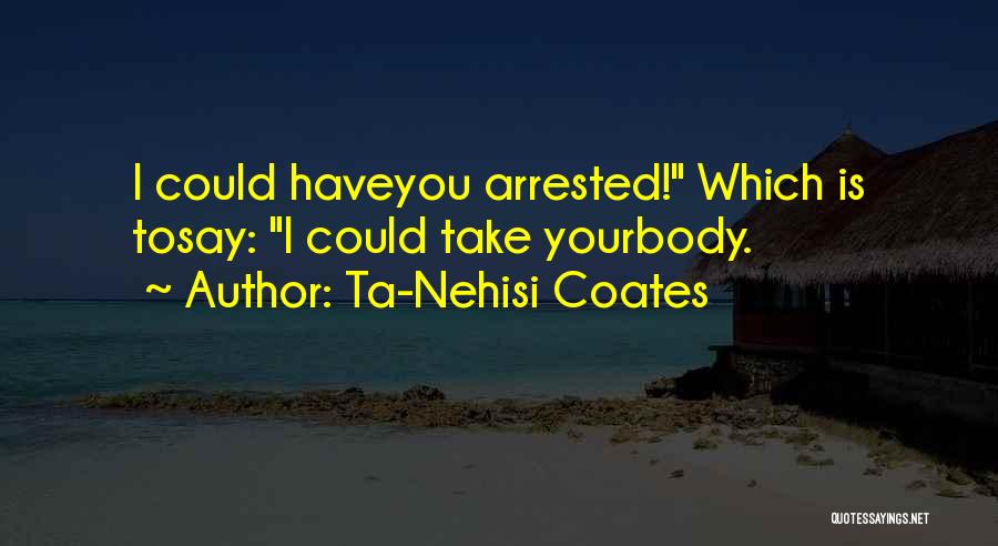 Ta-Nehisi Coates Quotes: I Could Haveyou Arrested! Which Is Tosay: I Could Take Yourbody.