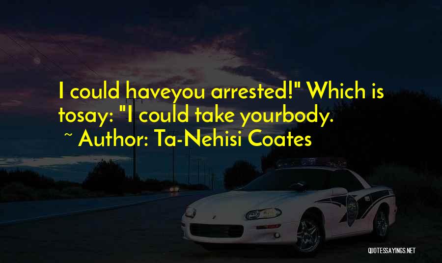 Ta-Nehisi Coates Quotes: I Could Haveyou Arrested! Which Is Tosay: I Could Take Yourbody.