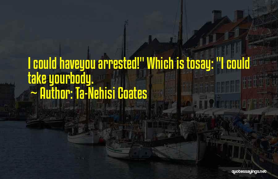 Ta-Nehisi Coates Quotes: I Could Haveyou Arrested! Which Is Tosay: I Could Take Yourbody.