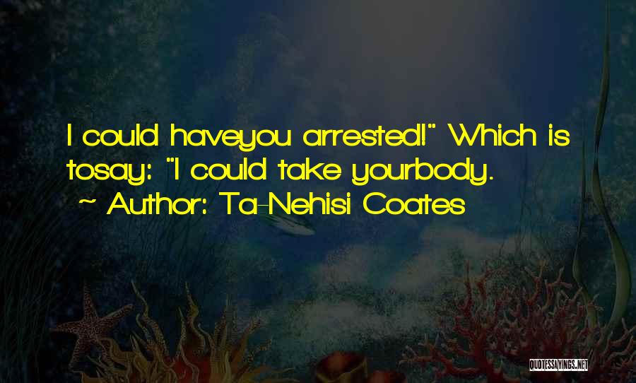 Ta-Nehisi Coates Quotes: I Could Haveyou Arrested! Which Is Tosay: I Could Take Yourbody.