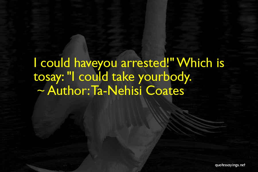Ta-Nehisi Coates Quotes: I Could Haveyou Arrested! Which Is Tosay: I Could Take Yourbody.