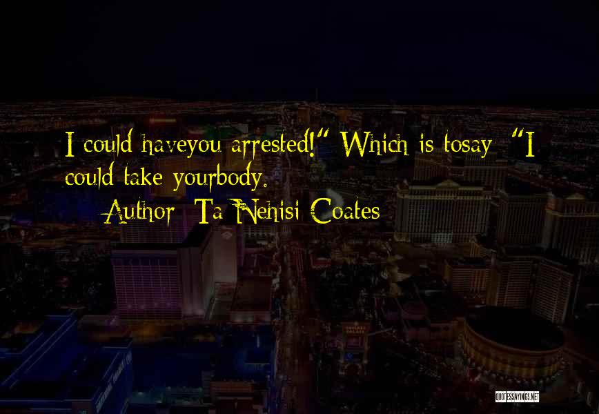 Ta-Nehisi Coates Quotes: I Could Haveyou Arrested! Which Is Tosay: I Could Take Yourbody.