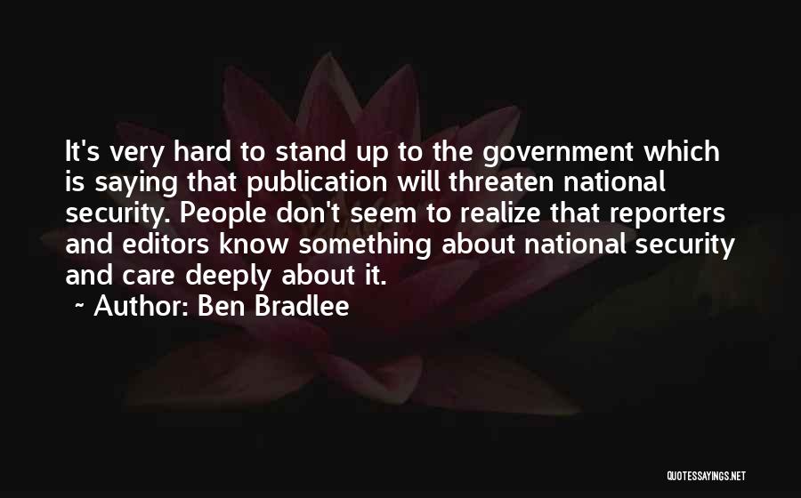 Ben Bradlee Quotes: It's Very Hard To Stand Up To The Government Which Is Saying That Publication Will Threaten National Security. People Don't