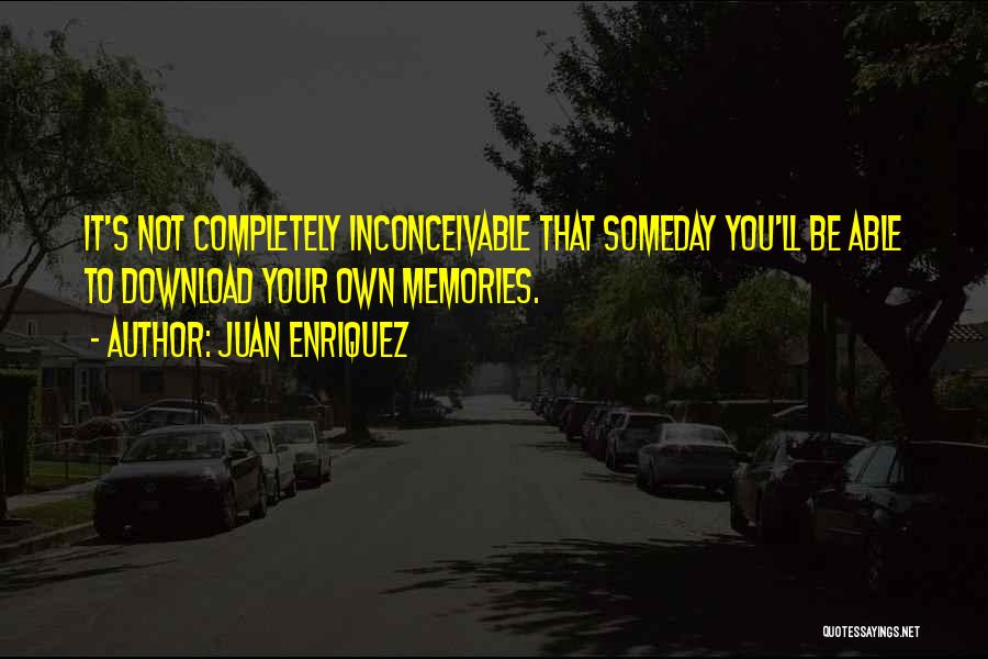 Juan Enriquez Quotes: It's Not Completely Inconceivable That Someday You'll Be Able To Download Your Own Memories.